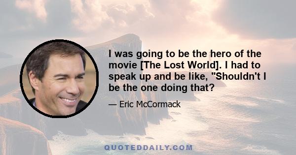 I was going to be the hero of the movie [The Lost World]. I had to speak up and be like, Shouldn't I be the one doing that?