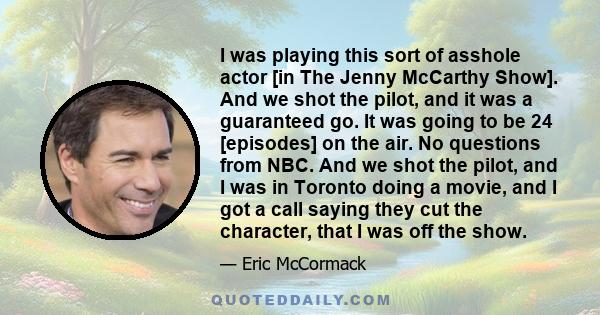 I was playing this sort of asshole actor [in The Jenny McCarthy Show]. And we shot the pilot, and it was a guaranteed go. It was going to be 24 [episodes] on the air. No questions from NBC. And we shot the pilot, and I