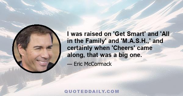 I was raised on 'Get Smart' and 'All in the Family' and 'M.A.S.H.,' and certainly when 'Cheers' came along, that was a big one.