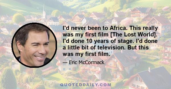 I'd never been to Africa. This really was my first film [The Lost World]. I'd done 10 years of stage. I'd done a little bit of television. But this was my first film.