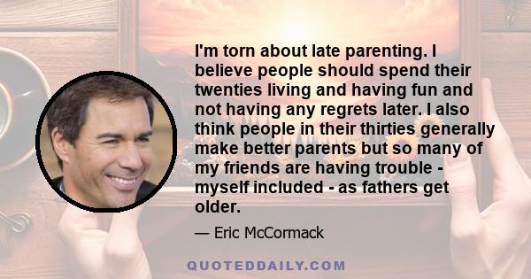 I'm torn about late parenting. I believe people should spend their twenties living and having fun and not having any regrets later. I also think people in their thirties generally make better parents but so many of my