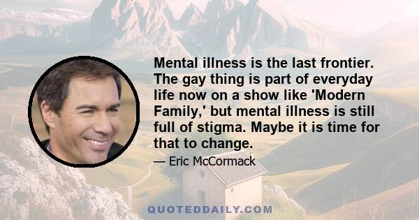 Mental illness is the last frontier. The gay thing is part of everyday life now on a show like 'Modern Family,' but mental illness is still full of stigma. Maybe it is time for that to change.