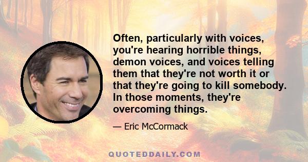 Often, particularly with voices, you're hearing horrible things, demon voices, and voices telling them that they're not worth it or that they're going to kill somebody. In those moments, they're overcoming things.