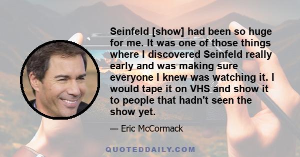 Seinfeld [show] had been so huge for me. It was one of those things where I discovered Seinfeld really early and was making sure everyone I knew was watching it. I would tape it on VHS and show it to people that hadn't