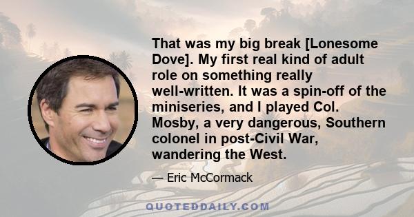 That was my big break [Lonesome Dove]. My first real kind of adult role on something really well-written. It was a spin-off of the miniseries, and I played Col. Mosby, a very dangerous, Southern colonel in post-Civil