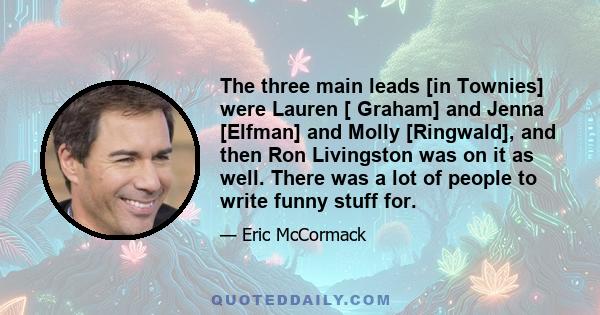 The three main leads [in Townies] were Lauren [ Graham] and Jenna [Elfman] and Molly [Ringwald], and then Ron Livingston was on it as well. There was a lot of people to write funny stuff for.