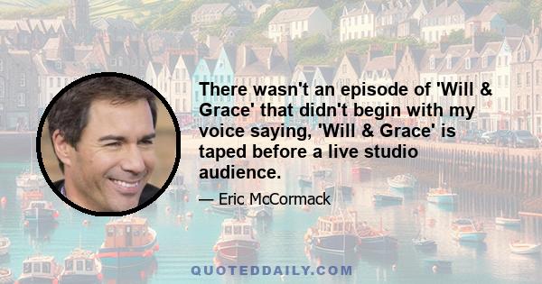 There wasn't an episode of 'Will & Grace' that didn't begin with my voice saying, 'Will & Grace' is taped before a live studio audience.