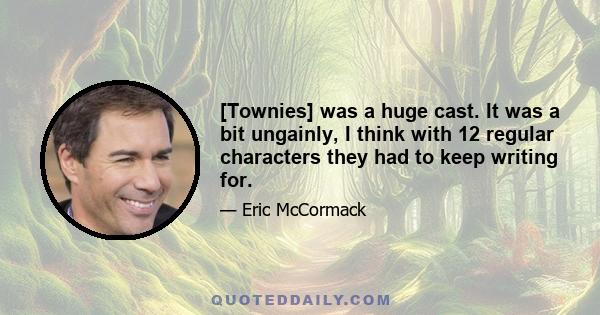 [Townies] was a huge cast. It was a bit ungainly, I think with 12 regular characters they had to keep writing for.