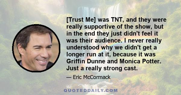 [Trust Me] was TNT, and they were really supportive of the show, but in the end they just didn't feel it was their audience. I never really understood why we didn't get a longer run at it, because it was Griffin Dunne