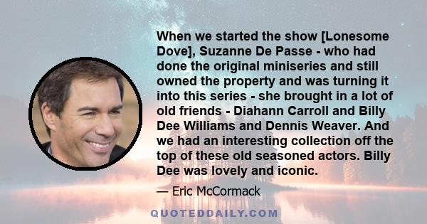 When we started the show [Lonesome Dove], Suzanne De Passe - who had done the original miniseries and still owned the property and was turning it into this series - she brought in a lot of old friends - Diahann Carroll