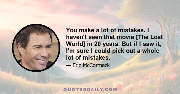 You make a lot of mistakes. I haven't seen that movie [The Lost World] in 20 years. But if I saw it, I'm sure I could pick out a whole lot of mistakes.