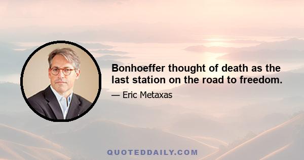 Bonhoeffer thought of death as the last station on the road to freedom.