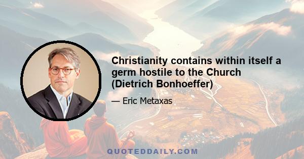 Christianity contains within itself a germ hostile to the Church (Dietrich Bonhoeffer)