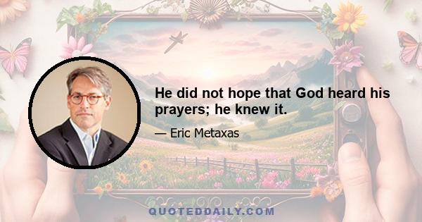 He did not hope that God heard his prayers; he knew it.