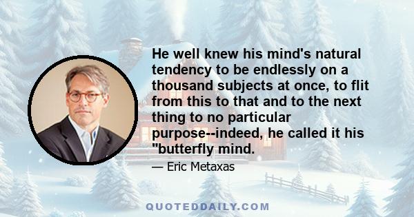 He well knew his mind's natural tendency to be endlessly on a thousand subjects at once, to flit from this to that and to the next thing to no particular purpose--indeed, he called it his butterfly mind.