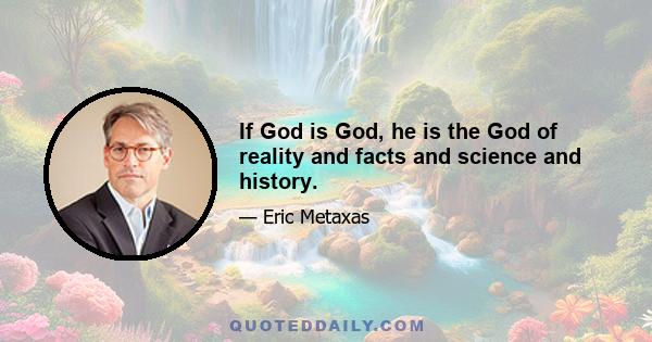 If God is God, he is the God of reality and facts and science and history.