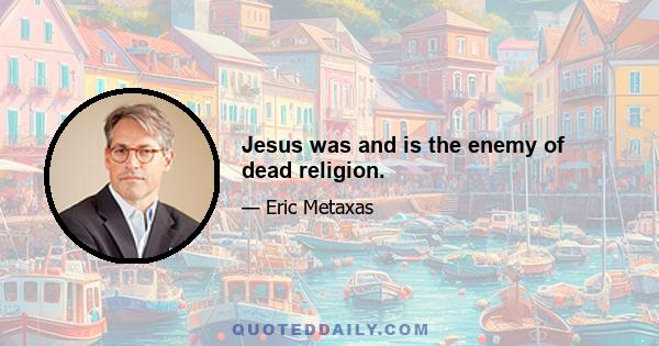 Jesus was and is the enemy of dead religion.