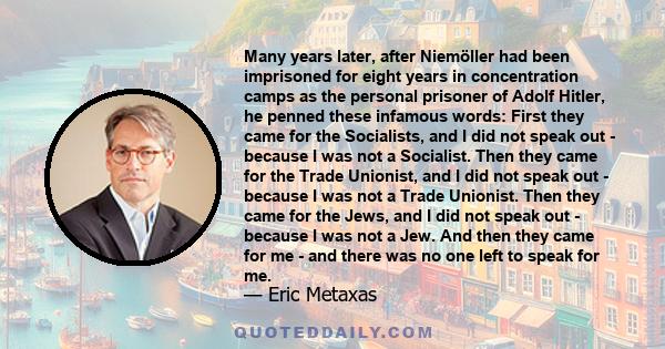 Many years later, after Niemöller had been imprisoned for eight years in concentration camps as the personal prisoner of Adolf Hitler, he penned these infamous words: First they came for the Socialists, and I did not