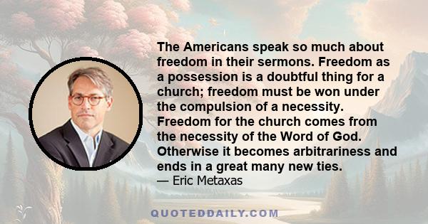 The Americans speak so much about freedom in their sermons. Freedom as a possession is a doubtful thing for a church; freedom must be won under the compulsion of a necessity. Freedom for the church comes from the