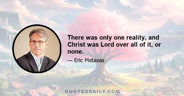 There was only one reality, and Christ was Lord over all of it, or none.