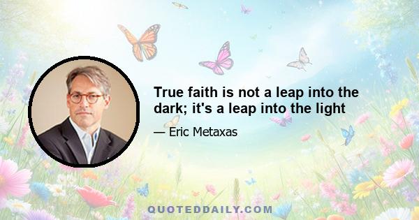 True faith is not a leap into the dark; it's a leap into the light