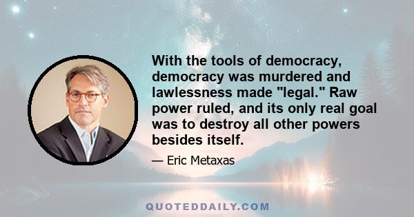 With the tools of democracy, democracy was murdered and lawlessness made legal. Raw power ruled, and its only real goal was to destroy all other powers besides itself.