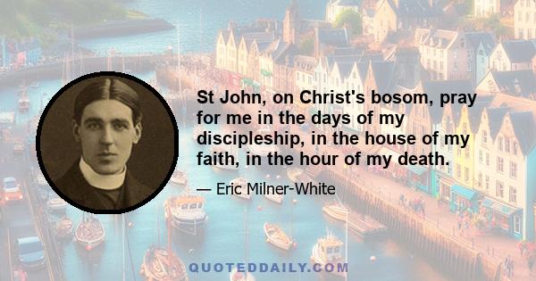 St John, on Christ's bosom, pray for me in the days of my discipleship, in the house of my faith, in the hour of my death.