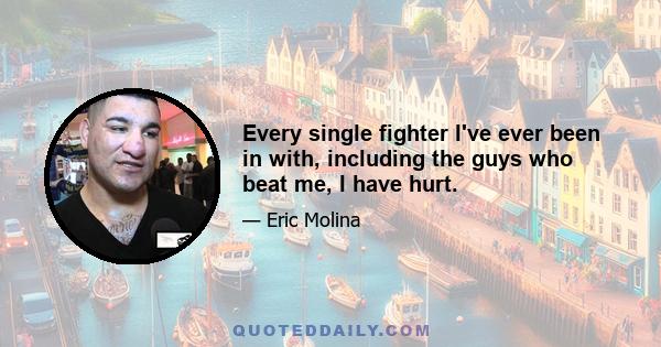 Every single fighter I've ever been in with, including the guys who beat me, I have hurt.