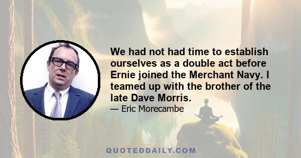 We had not had time to establish ourselves as a double act before Ernie joined the Merchant Navy. I teamed up with the brother of the late Dave Morris.