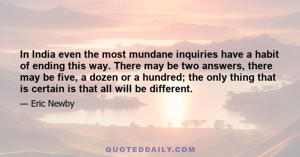 In India even the most mundane inquiries have a habit of ending this way. There may be two answers, there may be five, a dozen or a hundred; the only thing that is certain is that all will be different.