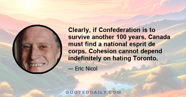 Clearly, if Confederation is to survive another 100 years, Canada must find a national esprit de corps. Cohesion cannot depend indefinitely on hating Toronto.