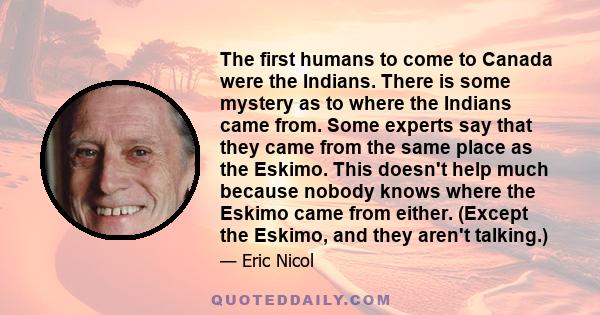 The first humans to come to Canada were the Indians. There is some mystery as to where the Indians came from. Some experts say that they came from the same place as the Eskimo. This doesn't help much because nobody