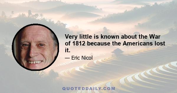 Very little is known about the War of 1812 because the Americans lost it.