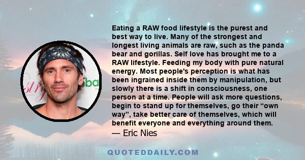 Eating a RAW food lifestyle is the purest and best way to live. Many of the strongest and longest living animals are raw, such as the panda bear and gorillas. Self love has brought me to a RAW lifestyle. Feeding my body 