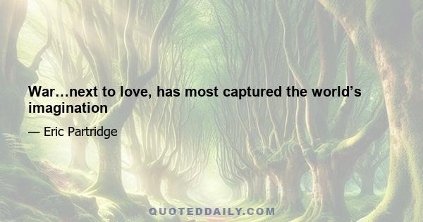 War…next to love, has most captured the world’s imagination