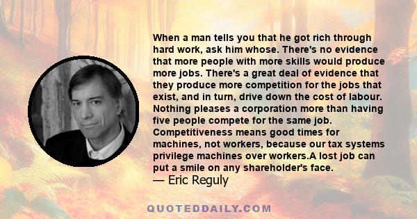 When a man tells you that he got rich through hard work, ask him whose. There's no evidence that more people with more skills would produce more jobs. There's a great deal of evidence that they produce more competition