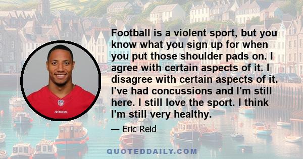 Football is a violent sport, but you know what you sign up for when you put those shoulder pads on. I agree with certain aspects of it. I disagree with certain aspects of it. I've had concussions and I'm still here. I