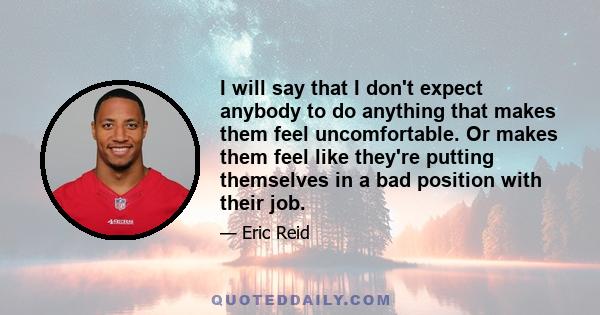 I will say that I don't expect anybody to do anything that makes them feel uncomfortable. Or makes them feel like they're putting themselves in a bad position with their job.