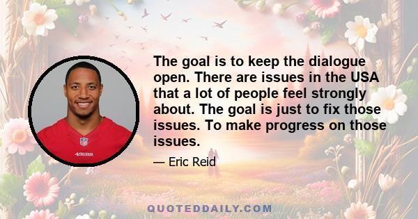 The goal is to keep the dialogue open. There are issues in the USA that a lot of people feel strongly about. The goal is just to fix those issues. To make progress on those issues.