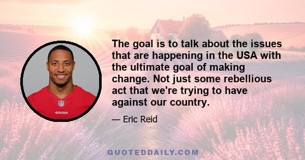 The goal is to talk about the issues that are happening in the USA with the ultimate goal of making change. Not just some rebellious act that we're trying to have against our country.