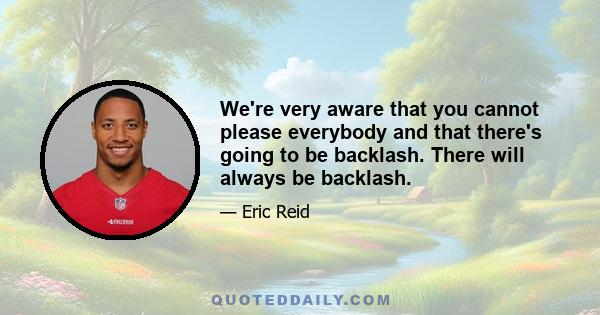 We're very aware that you cannot please everybody and that there's going to be backlash. There will always be backlash.