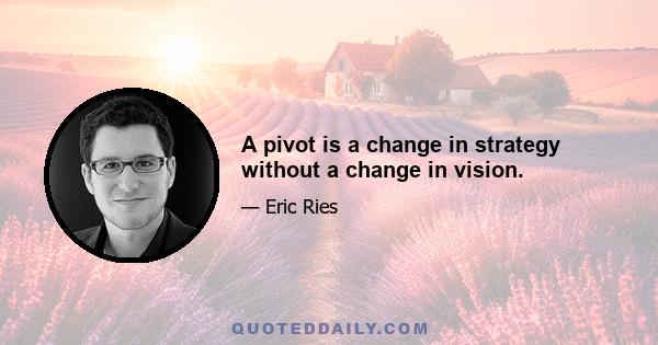 A pivot is a change in strategy without a change in vision.