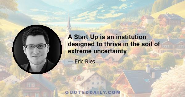 A Start Up is an institution designed to thrive in the soil of extreme uncertainty