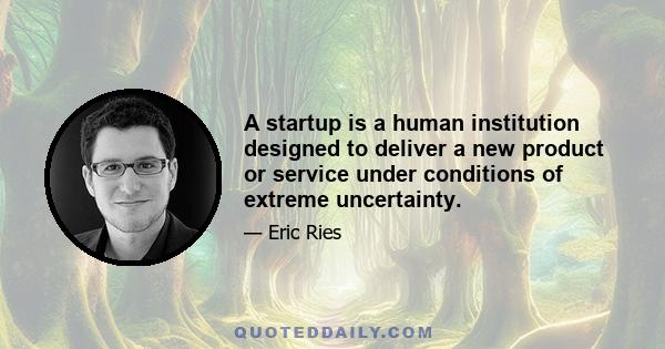 A startup is a human institution designed to deliver a new product or service under conditions of extreme uncertainty.