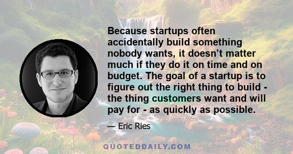 Because startups often accidentally build something nobody wants, it doesn’t matter much if they do it on time and on budget. The goal of a startup is to figure out the right thing to build - the thing customers want