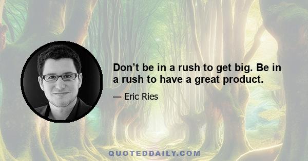 Don’t be in a rush to get big. Be in a rush to have a great product.