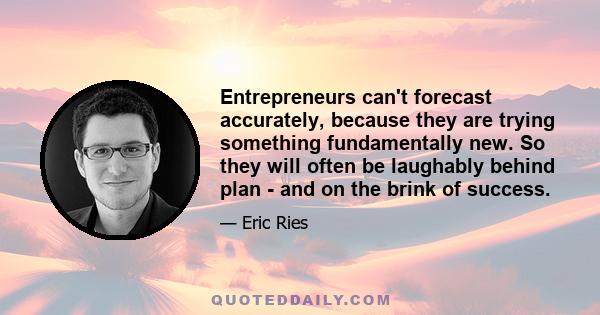 Entrepreneurs can't forecast accurately, because they are trying something fundamentally new. So they will often be laughably behind plan - and on the brink of success.