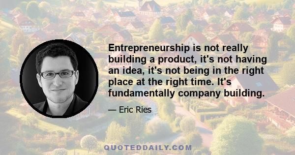 Entrepreneurship is not really building a product, it's not having an idea, it's not being in the right place at the right time. It's fundamentally company building.