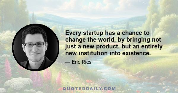 Every startup has a chance to change the world, by bringing not just a new product, but an entirely new institution into existence.