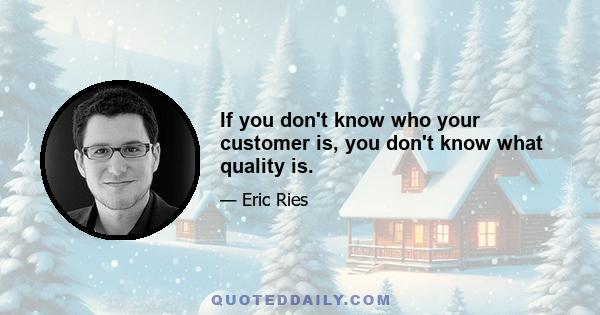 If you don't know who your customer is, you don't know what quality is.